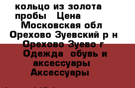 кольцо из золота 585 пробы › Цена ­ 5 200 - Московская обл., Орехово-Зуевский р-н, Орехово-Зуево г. Одежда, обувь и аксессуары » Аксессуары   